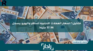 متخيل؟ أسعار العملات الأجنبية تستقر واليورو يسجل 57.96 جنيه!